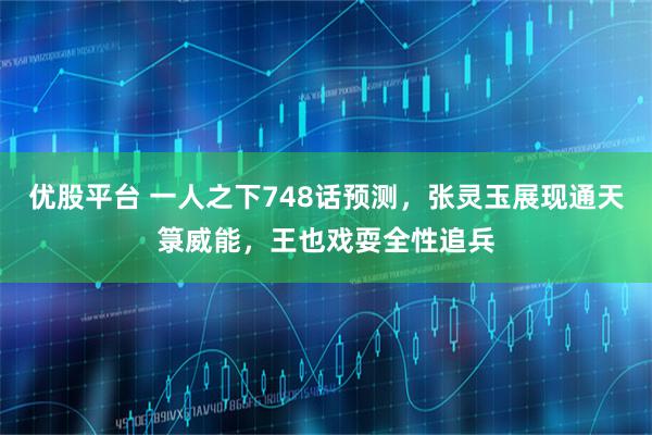 优股平台 一人之下748话预测，张灵玉展现通天箓威能，王也戏耍全性追兵