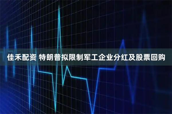 佳禾配资 特朗普拟限制军工企业分红及股票回购
