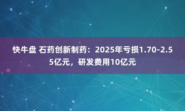 快牛盘 石药创新制药：2025年亏损1.70-2.55亿元，研发费用10亿元