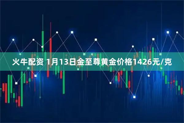 火牛配资 1月13日金至尊黄金价格1426元/克