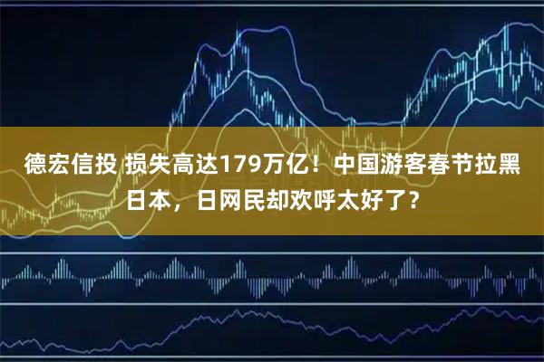 德宏信投 损失高达179万亿！中国游客春节拉黑日本，日网民却欢呼太好了？