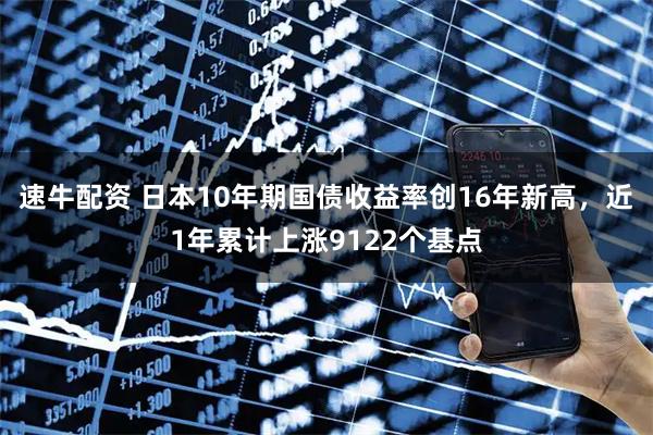 速牛配资 日本10年期国债收益率创16年新高，近1年累计上涨9122个基点
