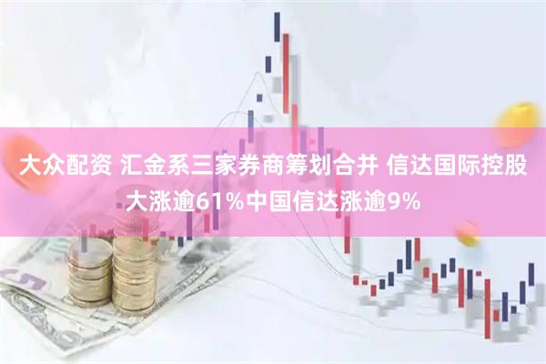 大众配资 汇金系三家券商筹划合并 信达国际控股大涨逾61%中国信达涨逾9%
