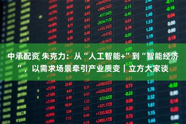 中承配资 朱克力：从“人工智能+”到“智能经济”，以需求场景牵引产业质变｜立方大家谈