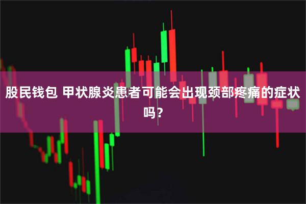 股民钱包 甲状腺炎患者可能会出现颈部疼痛的症状吗？
