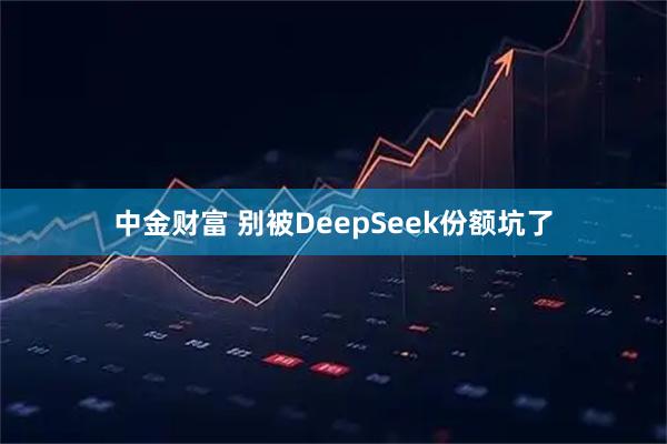 中金财富 别被DeepSeek份额坑了