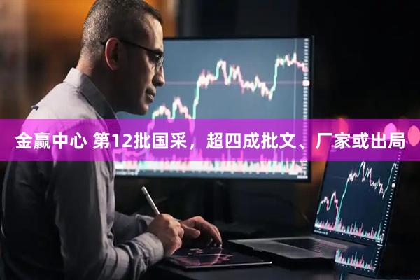 金赢中心 第12批国采，超四成批文、厂家或出局