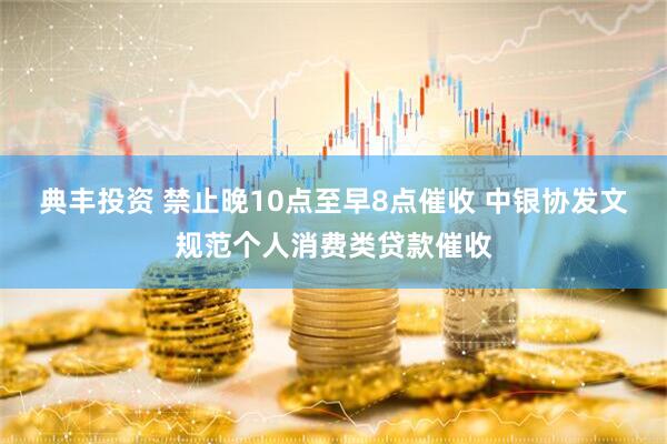 典丰投资 禁止晚10点至早8点催收 中银协发文规范个人消费类贷款催收