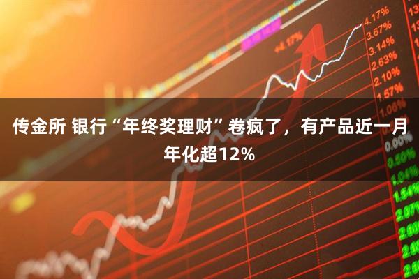 传金所 银行“年终奖理财”卷疯了,有产品近一月年化超12%