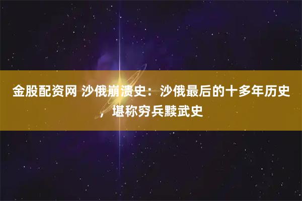 金股配资网 沙俄崩溃史:沙俄最后的十多年历史,堪称穷兵黩武史