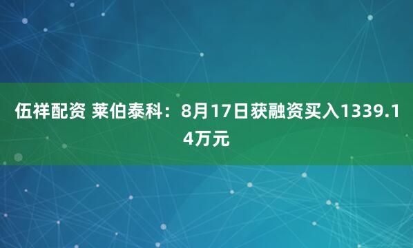 伍祥配资 莱伯泰科：8月17日获融资买入1339.14万元
