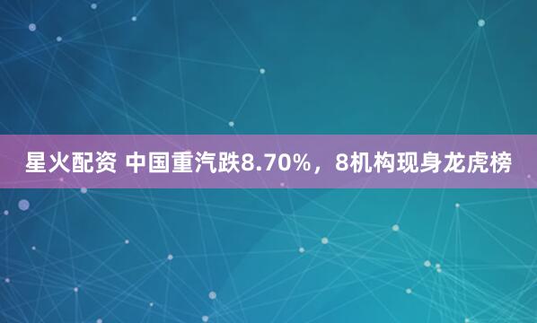 星火配资 中国重汽跌8.70%，8机构现身龙虎榜