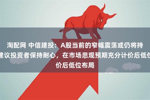 淘配网 中信建投：A股当前的窄幅震荡或仍将持续，建议投资者保持耐心，在市场悲观预期充分计价后低位布局