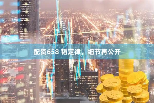 配资658 韬定律，细节再公开