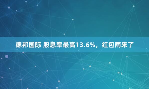 德邦国际 股息率最高13.6%，红包雨来了